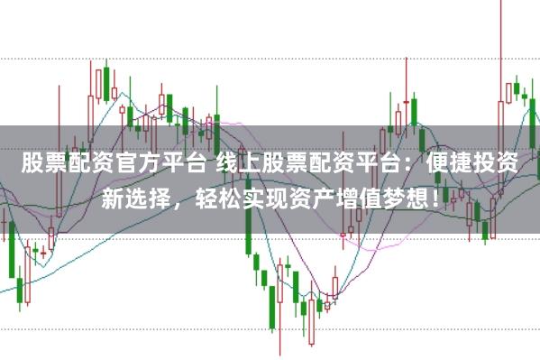 股票配资官方平台 线上股票配资平台：便捷投资新选择，轻松实现资产增值梦想！