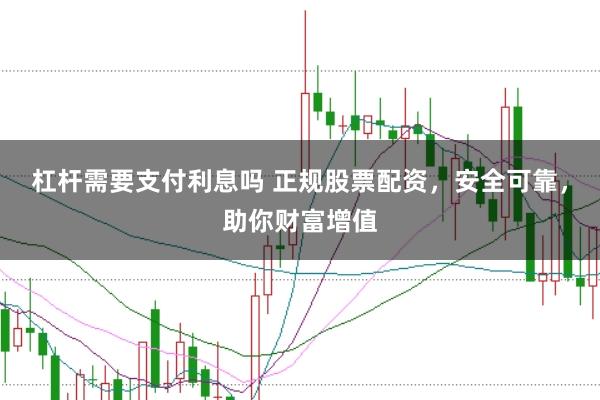 杠杆需要支付利息吗 正规股票配资，安全可靠，助你财富增值