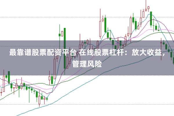 最靠谱股票配资平台 在线股票杠杆：放大收益，管理风险