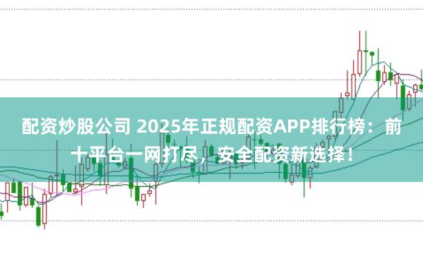 配资炒股公司 2025年正规配资APP排行榜：前十平台一网打尽，安全配资新选择！