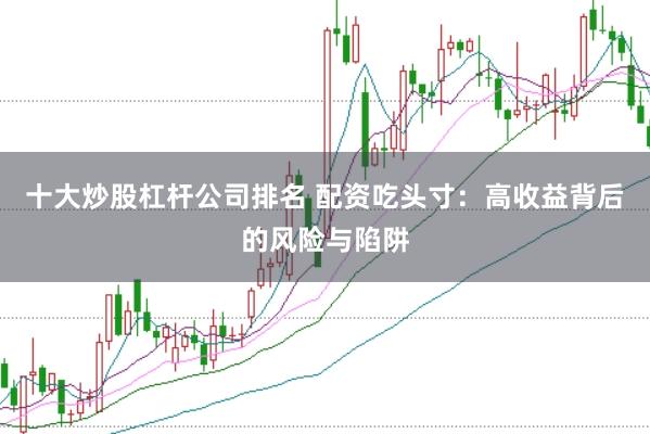 十大炒股杠杆公司排名 配资吃头寸：高收益背后的风险与陷阱