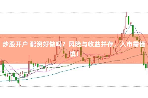 炒股开户 配资好做吗？风险与收益并存，入市需谨慎！