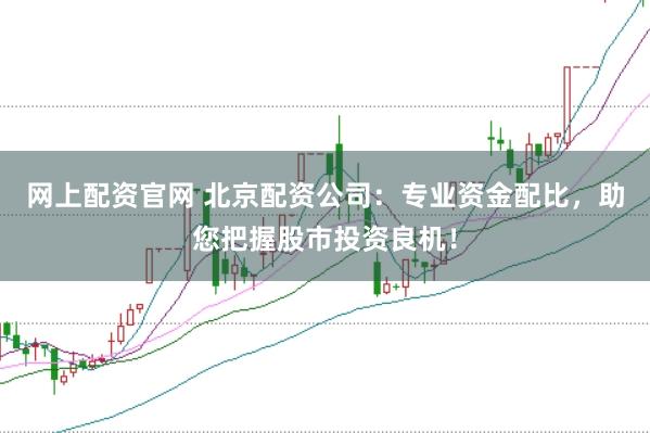 网上配资官网 北京配资公司：专业资金配比，助您把握股市投资良机！