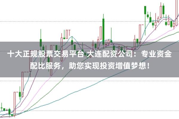 十大正规股票交易平台 大连配资公司：专业资金配比服务，助您实现投资增值梦想！