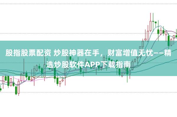 股指股票配资 炒股神器在手，财富增值无忧——精选炒股软件APP下载指南