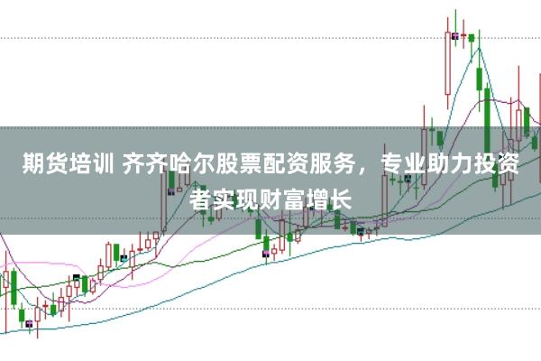 期货培训 齐齐哈尔股票配资服务，专业助力投资者实现财富增长