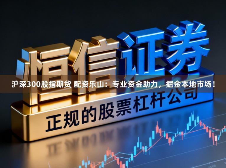 沪深300股指期货 配资乐山：专业资金助力，掘金本地市场！
