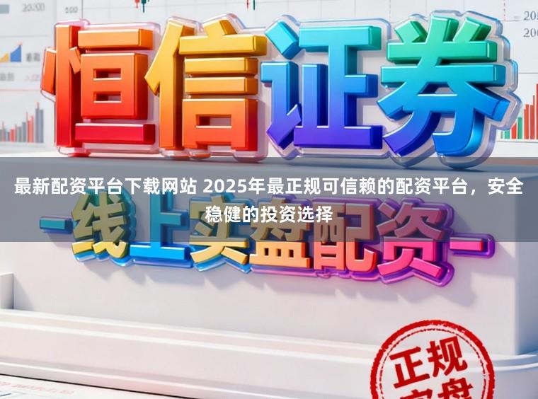 最新配资平台下载网站 2025年最正规可信赖的配资平台，安全稳健的投资选择
