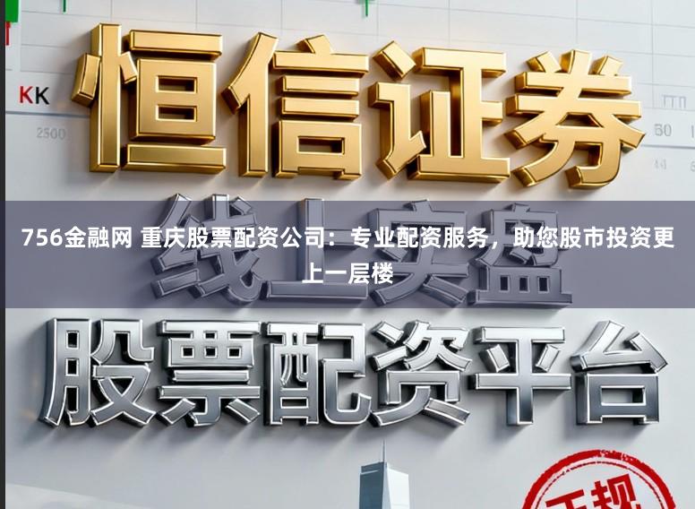 756金融网 重庆股票配资公司：专业配资服务，助您股市投资更上一层楼
