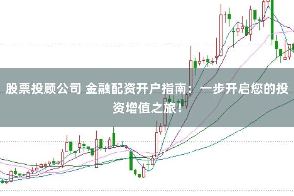 股票投顾公司 金融配资开户指南：一步开启您的投资增值之旅！