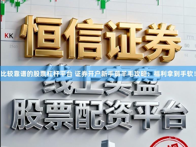 比较靠谱的股票杠杆平台 证券开户新手薅羊毛攻略：福利拿到手软！