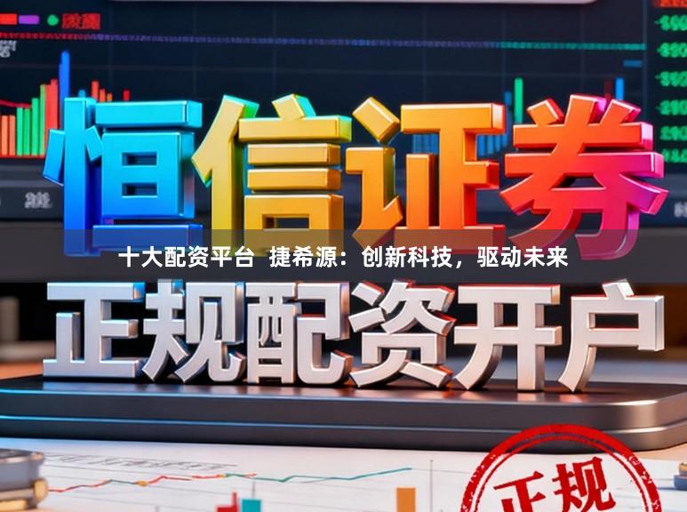 十大配资平台  捷希源：创新科技，驱动未来