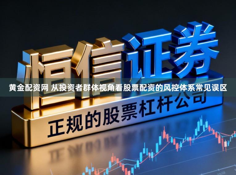 黄金配资网 从投资者群体视角看股票配资的风控体系常见误区