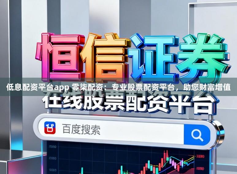 低息配资平台app 零柒配资：专业股票配资平台，助您财富增值