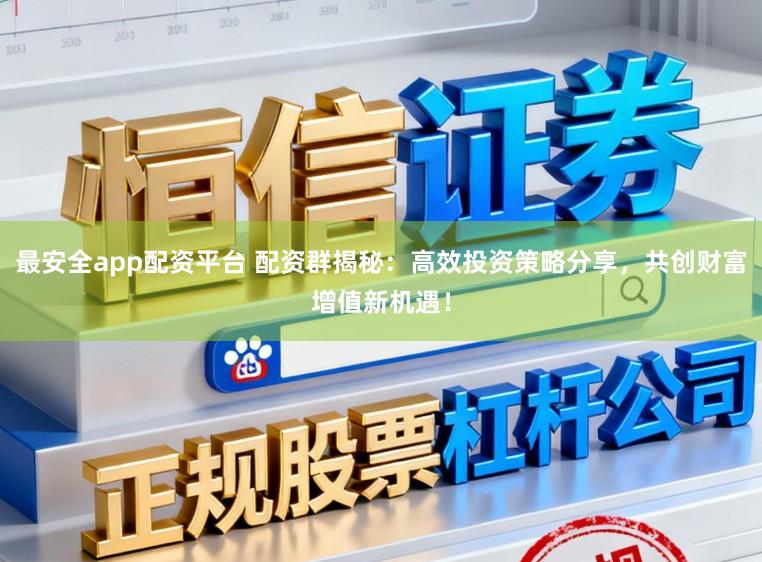 最安全app配资平台 配资群揭秘：高效投资策略分享，共创财富增值新机遇！