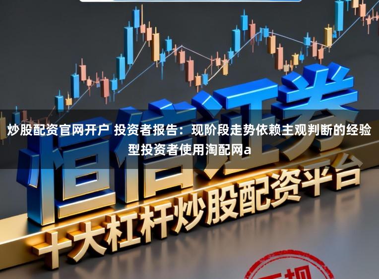 炒股配资官网开户 投资者报告：现阶段走势依赖主观判断的经验型投资者使用淘配网a