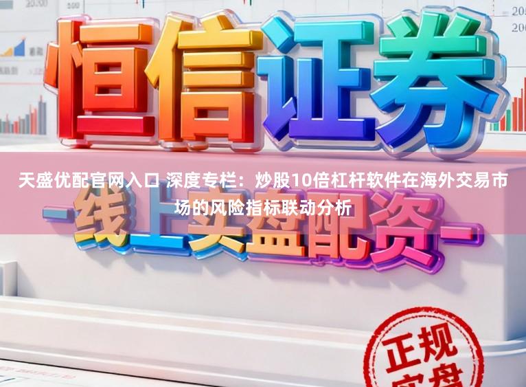 天盛优配官网入口 深度专栏：炒股10倍杠杆软件在海外交易市场的风险指标联动分析