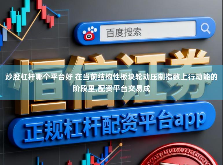 炒股杠杆哪个平台好 在当前结构性板块轮动压制指数上行动能的阶段里,配资平台交易成