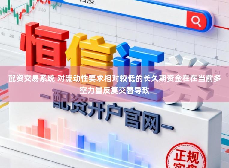配资交易系统 对流动性要求相对较低的长久期资金在在当前多空力量反复交替导致