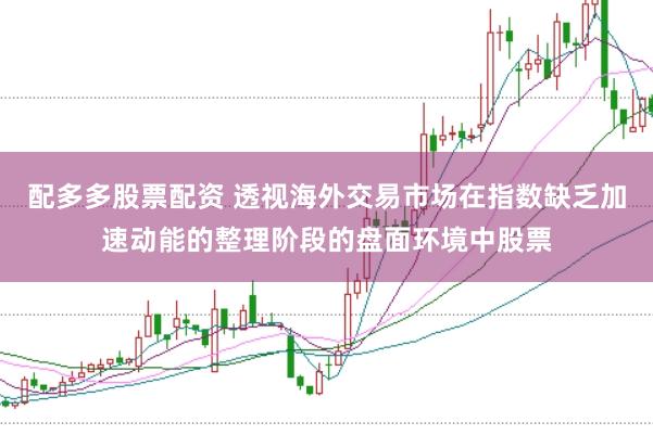 配多多股票配资 透视海外交易市场在指数缺乏加速动能的整理阶段的盘面环境中股票