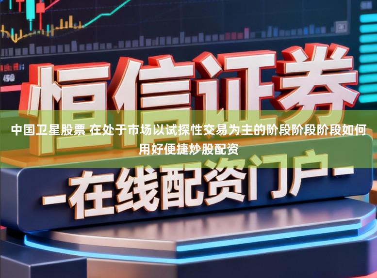 中国卫星股票 在处于市场以试探性交易为主的阶段阶段阶段如何用好便捷炒股配资