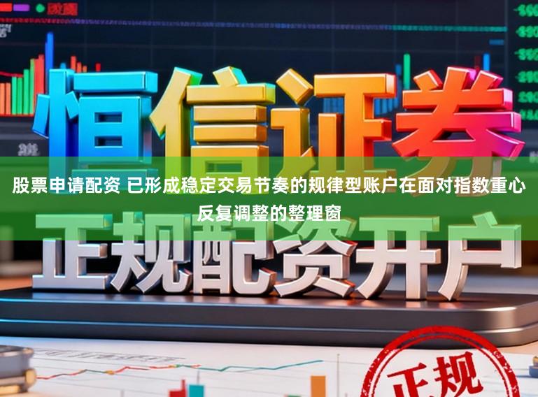 股票申请配资 已形成稳定交易节奏的规律型账户在面对指数重心反复调整的整理窗
