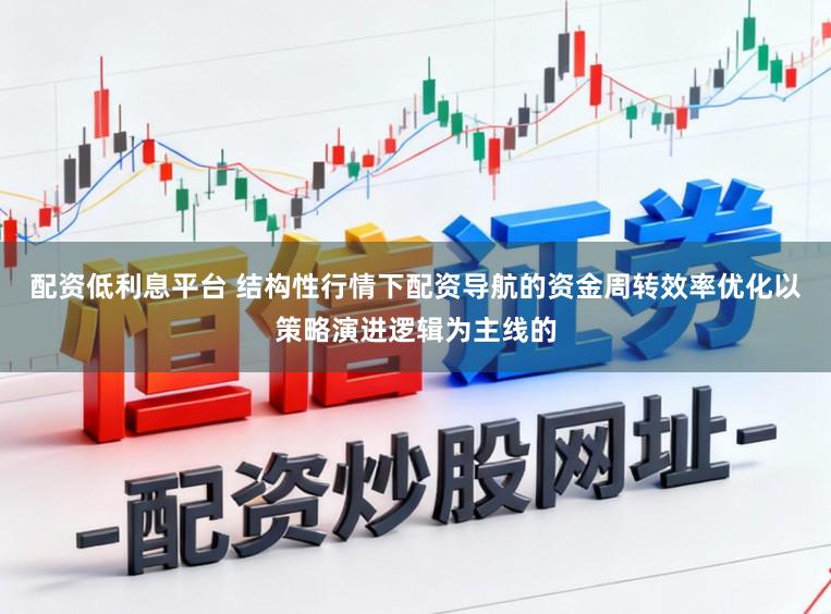 配资低利息平台 结构性行情下配资导航的资金周转效率优化以策略演进逻辑为主线的
