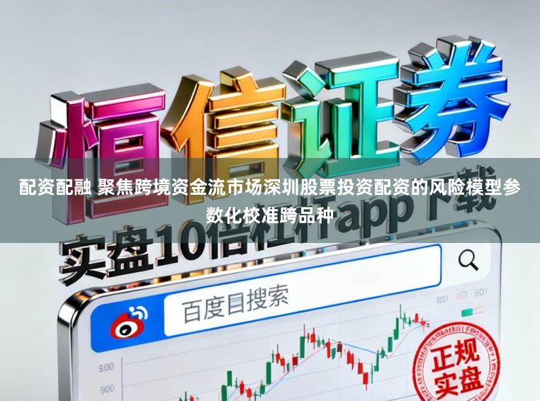 配资配融 聚焦跨境资金流市场深圳股票投资配资的风险模型参数化校准跨品种