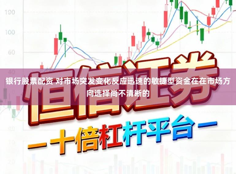 银行股票配资 对市场突发变化反应迅速的敏捷型资金在在市场方向选择尚不清晰的