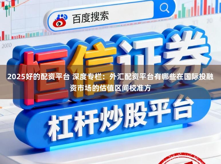 2025好的配资平台 深度专栏：外汇配资平台有哪些在国际投融资市场的估值区间校准方