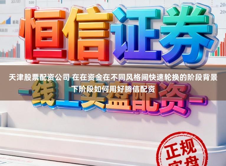天津股票配资公司 在在资金在不同风格间快速轮换的阶段背景下阶段如何用好腾信配资