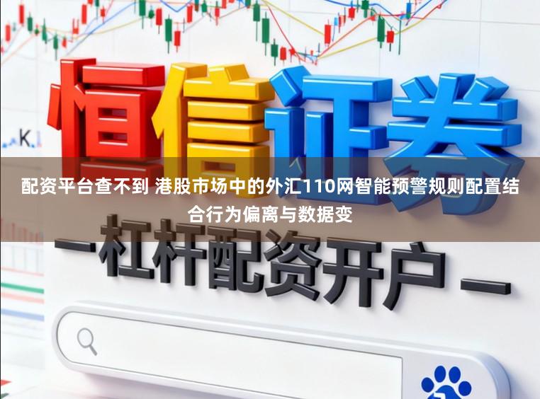 配资平台查不到 港股市场中的外汇110网智能预警规则配置结合行为偏离与数据变