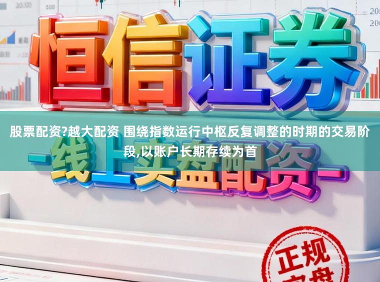 股票配资?越大配资 围绕指数运行中枢反复调整的时期的交易阶段,以账户长期存续为首