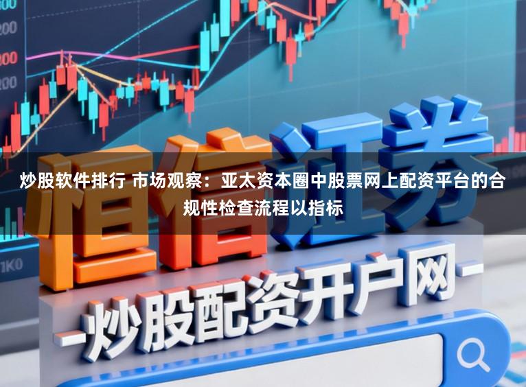炒股软件排行 市场观察：亚太资本圈中股票网上配资平台的合规性检查流程以指标
