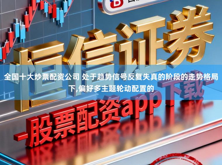 全国十大炒票配资公司 处于趋势信号反复失真的阶段的走势格局下,偏好多主题轮动配置的