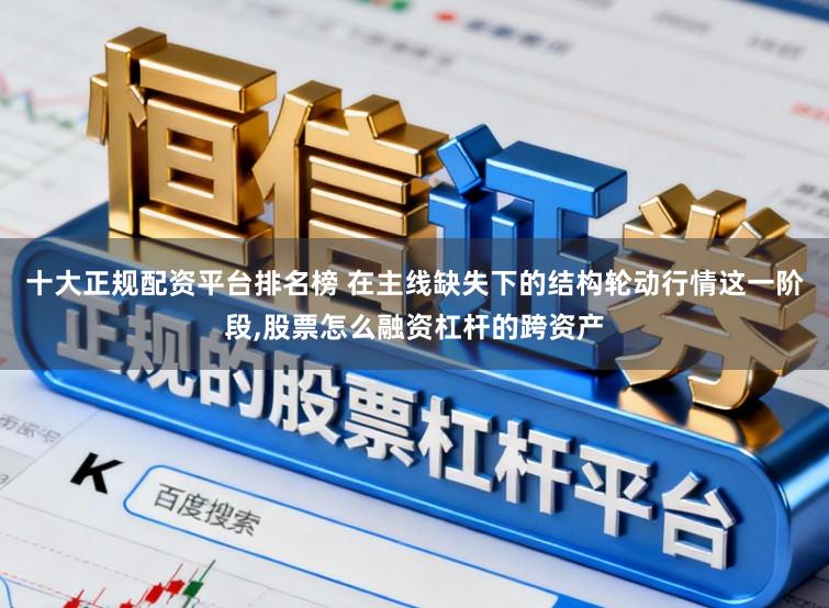 十大正规配资平台排名榜 在主线缺失下的结构轮动行情这一阶段,股票怎么融资杠杆的跨资产
