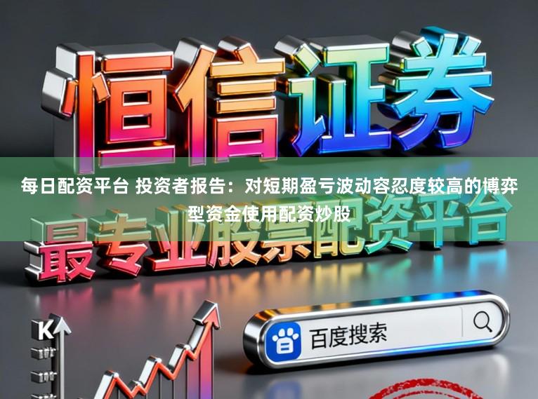 每日配资平台 投资者报告：对短期盈亏波动容忍度较高的博弈型资金使用配资炒股