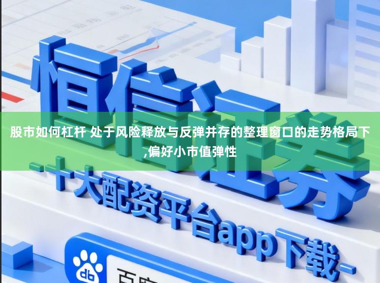 股市如何杠杆 处于风险释放与反弹并存的整理窗口的走势格局下,偏好小市值弹性