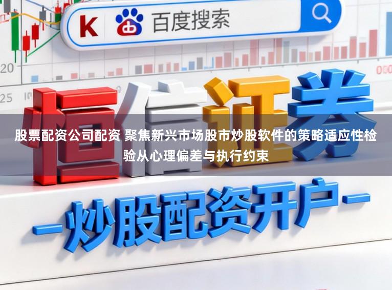 股票配资公司配资 聚焦新兴市场股市炒股软件的策略适应性检验从心理偏差与执行约束