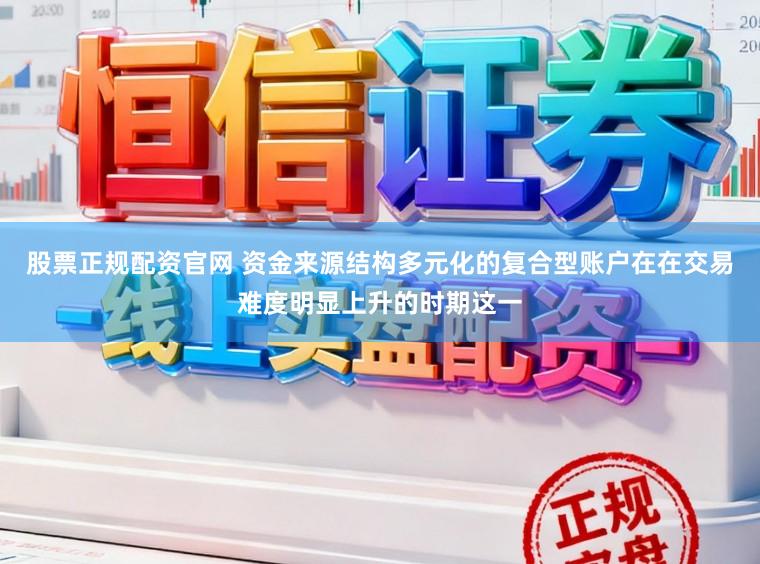股票正规配资官网 资金来源结构多元化的复合型账户在在交易难度明显上升的时期这一