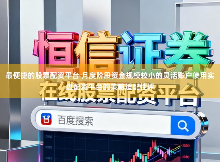 最便捷的股票配资平台 月度阶段资金规模较小的灵活账户使用实盘配资平台的策略适配性评