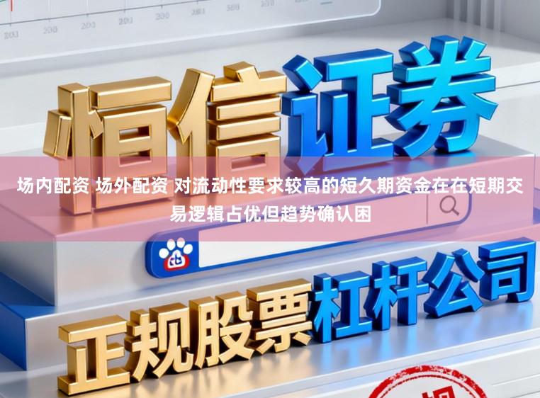 场内配资 场外配资 对流动性要求较高的短久期资金在在短期交易逻辑占优但趋势确认困