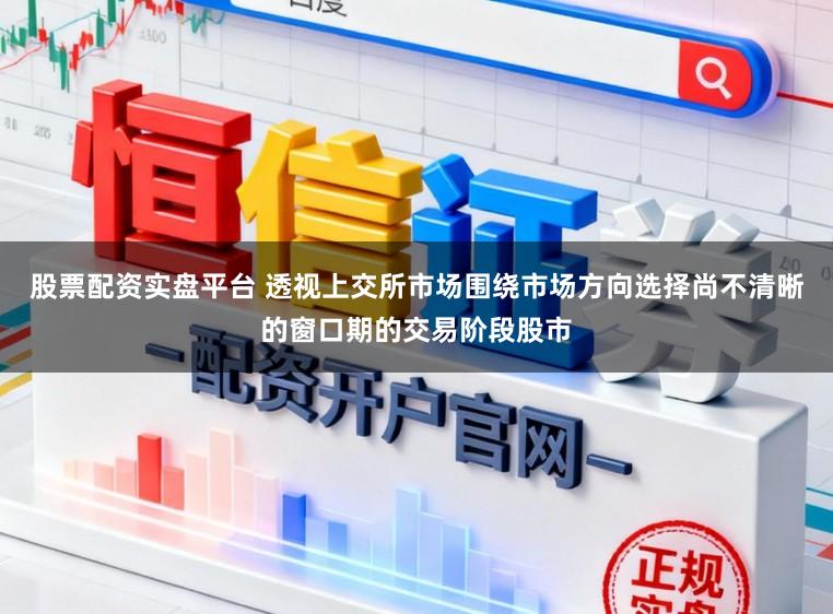 股票配资实盘平台 透视上交所市场围绕市场方向选择尚不清晰的窗口期的交易阶段股市