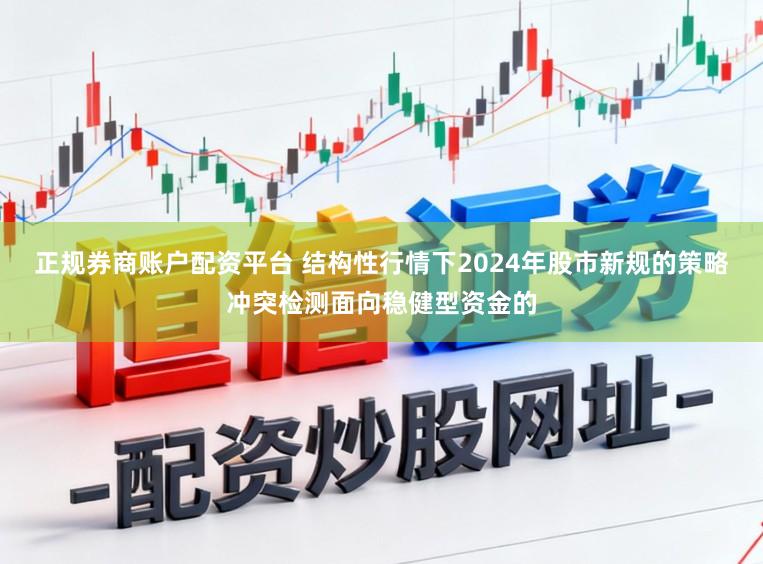 正规券商账户配资平台 结构性行情下2024年股市新规的策略冲突检测面向稳健型资金的
