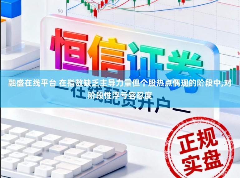 融盛在线平台 在指数缺乏主导力量但个股热点偶现的阶段中,对阶段性浮亏容忍度