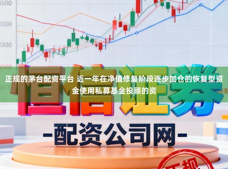 正规的茅台配资平台 近一年在净值修复阶段逐步加仓的恢复型资金使用私募基金投顾的资