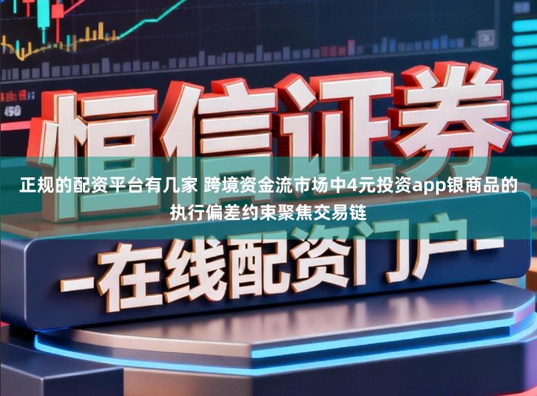 正规的配资平台有几家 跨境资金流市场中4元投资app银商品的执行偏差约束聚焦交易链