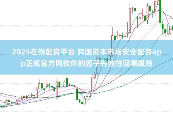 2025在线配资平台 跨国资本市场安全配资app正规官方网软件的因子有效性回测跟踪