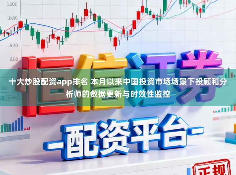 十大炒股配资app排名 本月以来中国投资市场场景下投顾和分析师的数据更新与时效性监控