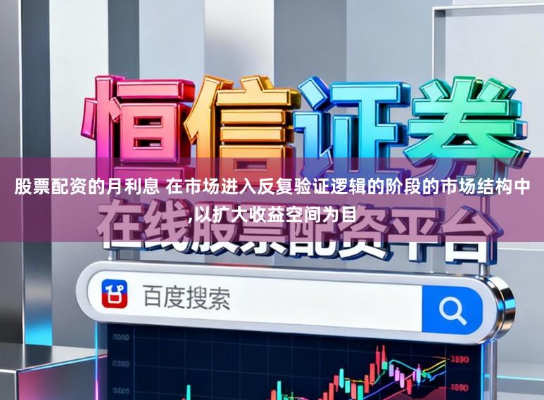 股票配资的月利息 在市场进入反复验证逻辑的阶段的市场结构中,以扩大收益空间为目